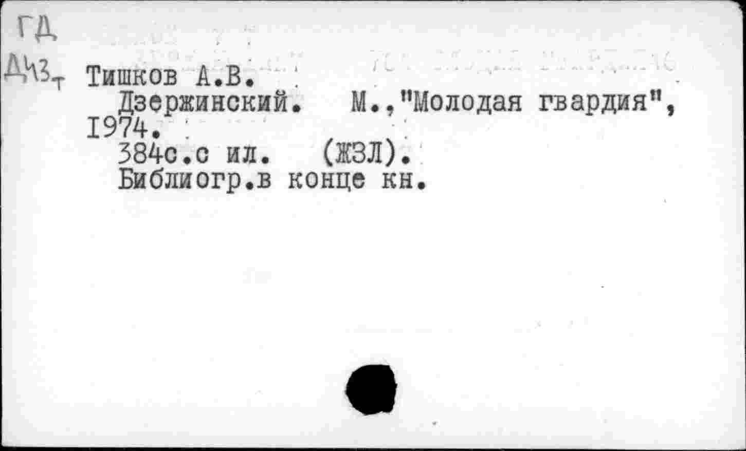 ﻿ГД.
Д№т Тишков А.в. :
Дзержинский. М.,"Молодая гвардия",
1974. :	, х:
384с.с ил. (ЖЗЛ).
Библиогр.в конце кн.